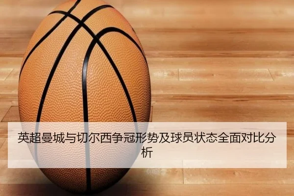 英超曼城与切尔西争冠形势及球员状态全面对比分析